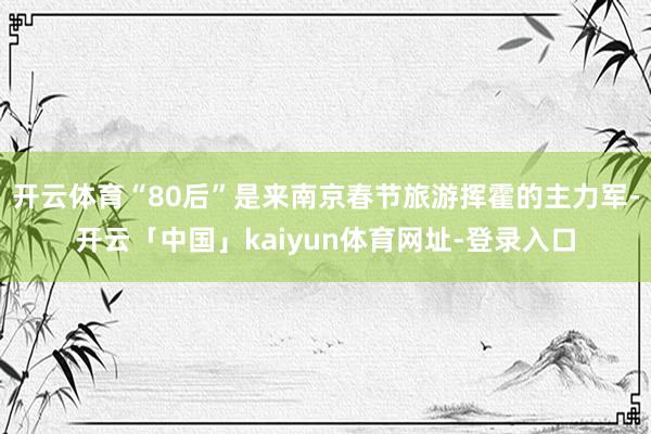 开云体育“80后”是来南京春节旅游挥霍的主力军-开云「中国」kaiyun体育网址-登录入口