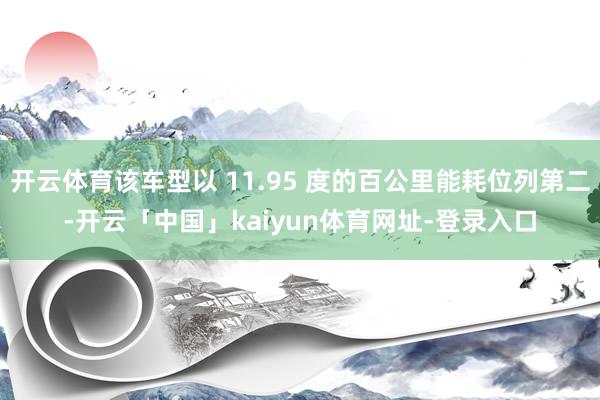 开云体育该车型以 11.95 度的百公里能耗位列第二-开云「中国」kaiyun体育网址-登录入口
