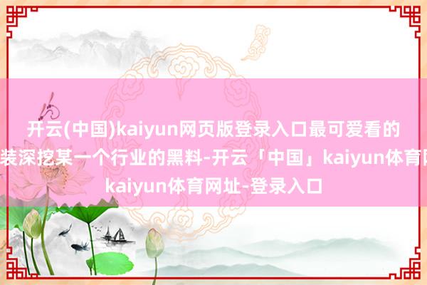 开云(中国)kaiyun网页版登录入口最可爱看的就是剧中的变装深挖某一个行业的黑料-开云「中国」kaiyun体育网址-登录入口