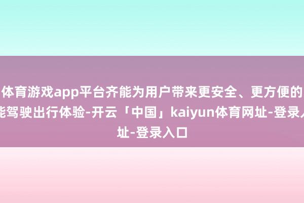 体育游戏app平台齐能为用户带来更安全、更方便的智能驾驶出行体验-开云「中国」kaiyun体育网址-登录入口