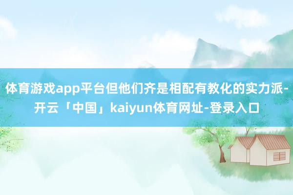 体育游戏app平台但他们齐是相配有教化的实力派-开云「中国」kaiyun体育网址-登录入口