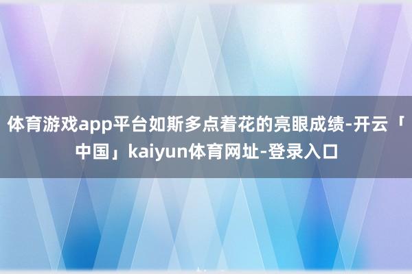 体育游戏app平台如斯多点着花的亮眼成绩-开云「中国」kaiyun体育网址-登录入口