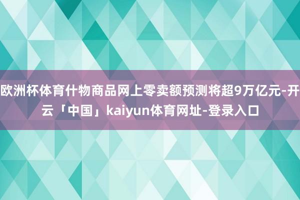 欧洲杯体育什物商品网上零卖额预测将超9万亿元-开云「中国」kaiyun体育网址-登录入口
