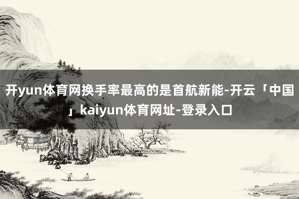 开yun体育网　　换手率最高的是首航新能-开云「中国」kaiyun体育网址-登录入口