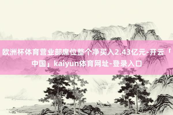 欧洲杯体育营业部席位整个净买入2.43亿元-开云「中国」kaiyun体育网址-登录入口