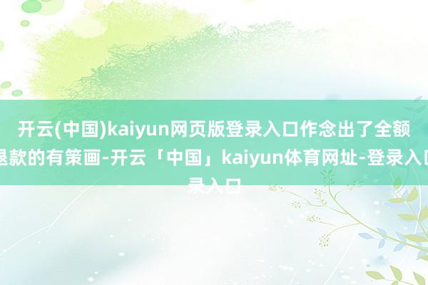开云(中国)kaiyun网页版登录入口作念出了全额退款的有策画-开云「中国」kaiyun体育网址-登录入口