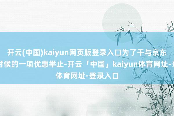 开云(中国)kaiyun网页版登录入口为了干与京东年货节时候的一项优惠举止-开云「中国」kaiyun体育网址-登录入口