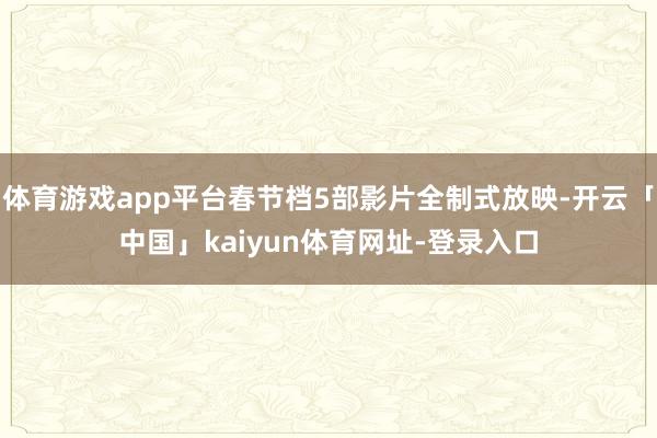 体育游戏app平台春节档5部影片全制式放映-开云「中国」kaiyun体育网址-登录入口