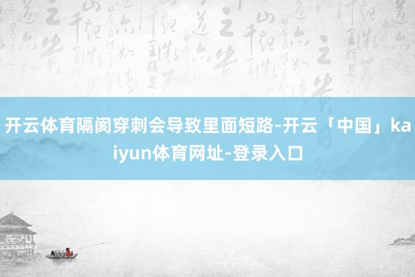 开云体育隔阂穿刺会导致里面短路-开云「中国」kaiyun体育网址-登录入口