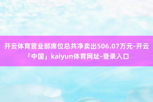 开云体育营业部席位总共净卖出506.07万元-开云「中国」kaiyun体育网址-登录入口