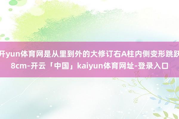 开yun体育网是从里到外的大修订右A柱内侧变形跳跃8cm-开云「中国」kaiyun体育网址-登录入口