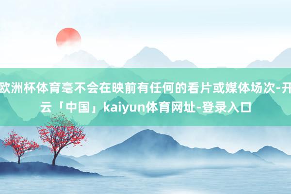 欧洲杯体育毫不会在映前有任何的看片或媒体场次-开云「中国」kaiyun体育网址-登录入口