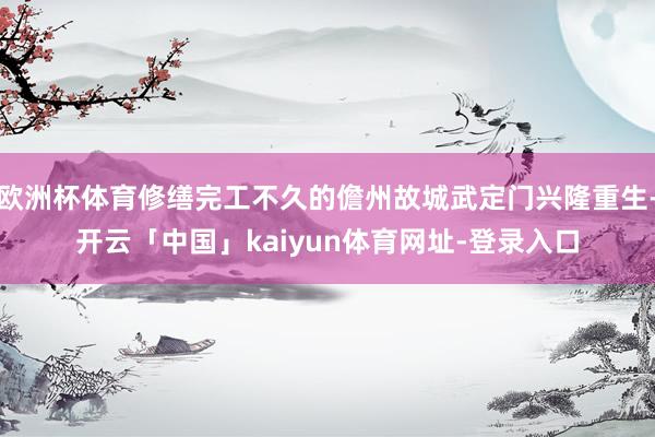 欧洲杯体育修缮完工不久的儋州故城武定门兴隆重生-开云「中国」kaiyun体育网址-登录入口