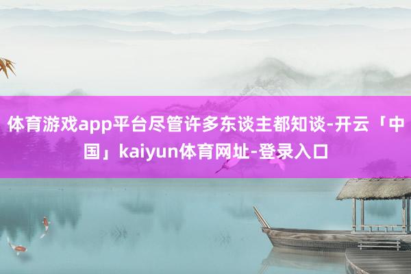 体育游戏app平台尽管许多东谈主都知谈-开云「中国」kaiyun体育网址-登录入口