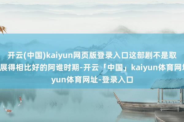 开云(中国)kaiyun网页版登录入口这部剧不是取材于抗联发展得相比好的阿谁时期-开云「中国」kaiyun体育网址-登录入口