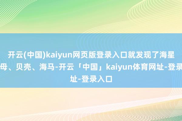 开云(中国)kaiyun网页版登录入口就发现了海星、水母、贝壳、海马-开云「中国」kaiyun体育网址-登录入口