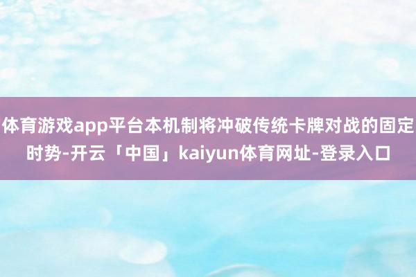 体育游戏app平台本机制将冲破传统卡牌对战的固定时势-开云「中国」kaiyun体育网址-登录入口