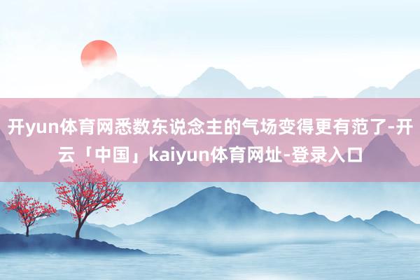 开yun体育网悉数东说念主的气场变得更有范了-开云「中国」kaiyun体育网址-登录入口