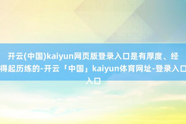 开云(中国)kaiyun网页版登录入口是有厚度、经得起历练的-开云「中国」kaiyun体育网址-登录入口