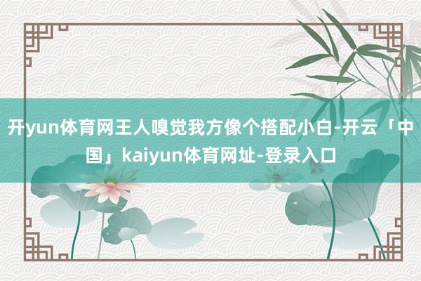 开yun体育网王人嗅觉我方像个搭配小白-开云「中国」kaiyun体育网址-登录入口
