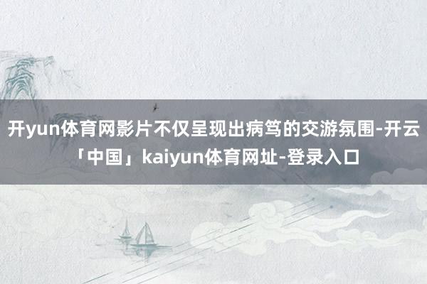 开yun体育网影片不仅呈现出病笃的交游氛围-开云「中国」kaiyun体育网址-登录入口
