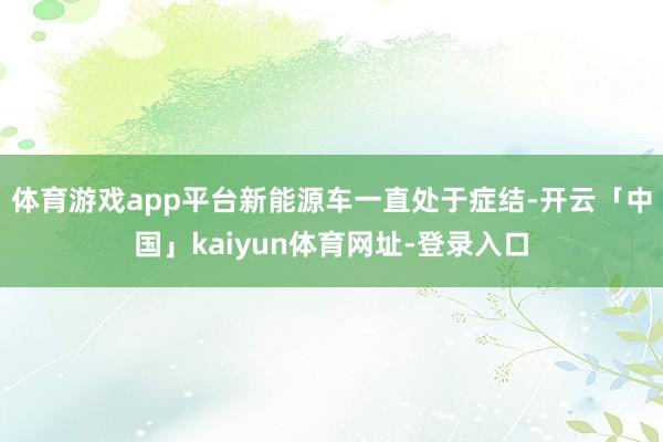 体育游戏app平台新能源车一直处于症结-开云「中国」kaiyun体育网址-登录入口