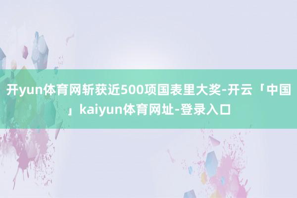 开yun体育网斩获近500项国表里大奖-开云「中国」kaiyun体育网址-登录入口