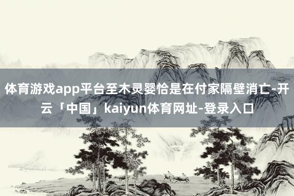 体育游戏app平台至木灵婴恰是在付家隔壁消亡-开云「中国」kaiyun体育网址-登录入口