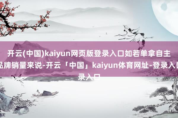 开云(中国)kaiyun网页版登录入口如若单拿自主品牌销量来说-开云「中国」kaiyun体育网址-登录入口