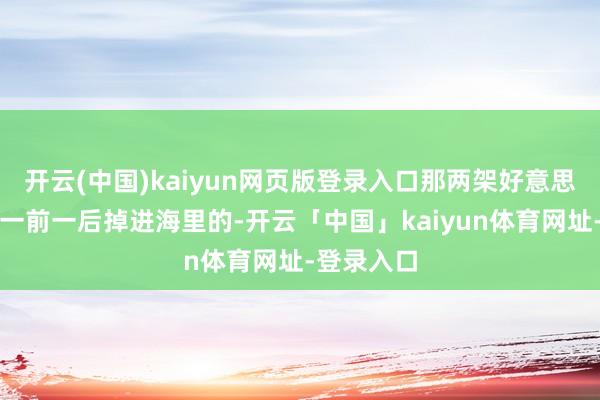 开云(中国)kaiyun网页版登录入口那两架好意思军军机是一前一后掉进海里的-开云「中国」kaiyun体育网址-登录入口