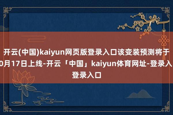 开云(中国)kaiyun网页版登录入口该变装预测将于10月17日上线-开云「中国」kaiyun体育网址-登录入口
