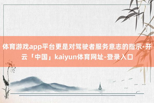 体育游戏app平台更是对驾驶者服务意志的指示-开云「中国」kaiyun体育网址-登录入口