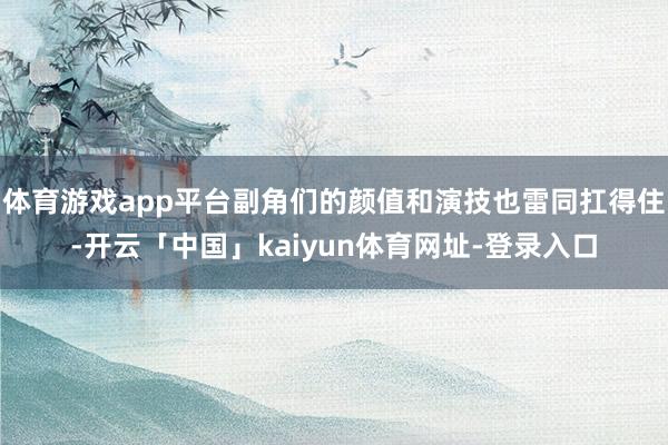 体育游戏app平台副角们的颜值和演技也雷同扛得住-开云「中国」kaiyun体育网址-登录入口