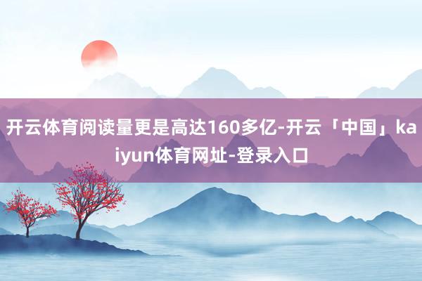 开云体育阅读量更是高达160多亿-开云「中国」kaiyun体育网址-登录入口