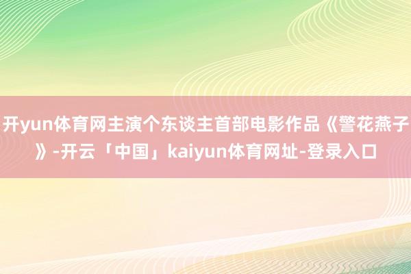 开yun体育网主演个东谈主首部电影作品《警花燕子》-开云「中国」kaiyun体育网址-登录入口