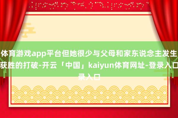 体育游戏app平台但她很少与父母和家东说念主发生获胜的打破-开云「中国」kaiyun体育网址-登录入口