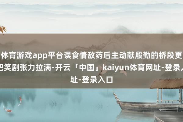 体育游戏app平台误食情敌药后主动献殷勤的桥段更是把笑剧张力拉满-开云「中国」kaiyun体育网址-登录入口