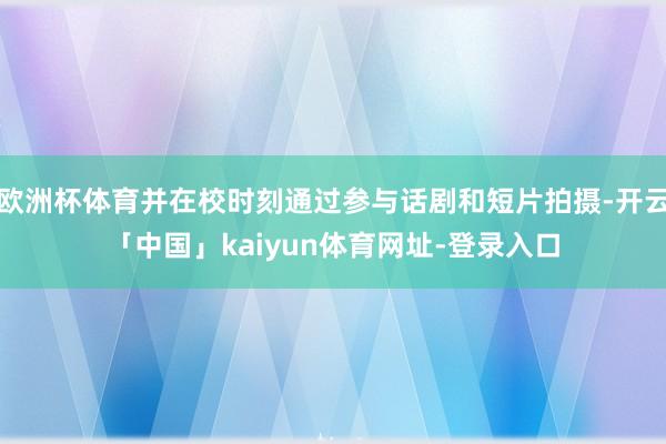欧洲杯体育并在校时刻通过参与话剧和短片拍摄-开云「中国」kaiyun体育网址-登录入口