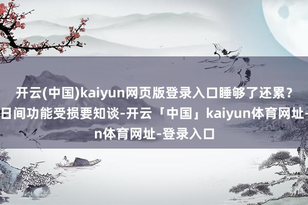 开云(中国)kaiyun网页版登录入口睡够了还累?很可能是日间功能受损要知谈-开云「中国」kaiyun体育网址-登录入口
