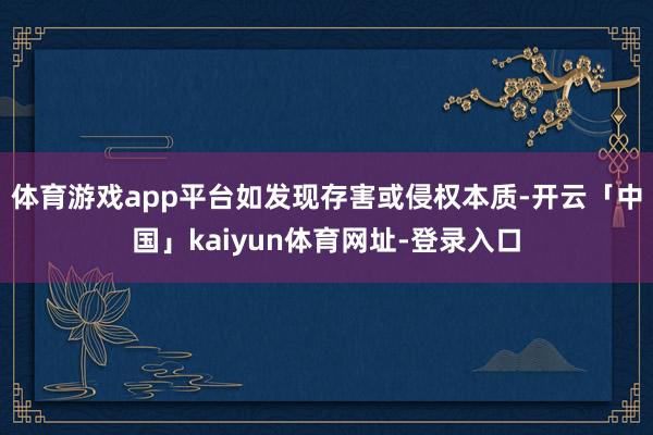体育游戏app平台如发现存害或侵权本质-开云「中国」kaiyun体育网址-登录入口