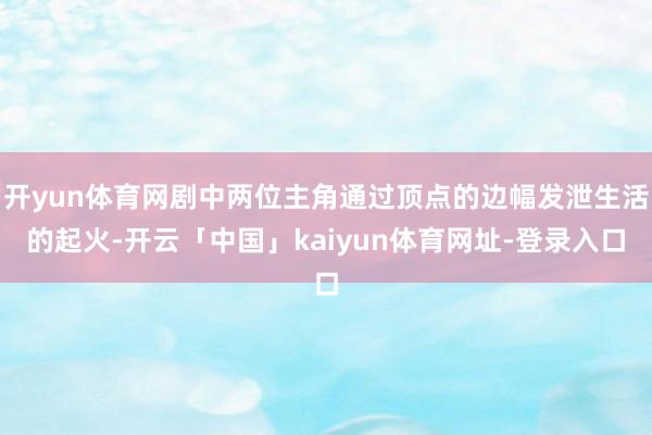 开yun体育网剧中两位主角通过顶点的边幅发泄生活的起火-开云「中国」kaiyun体育网址-登录入口
