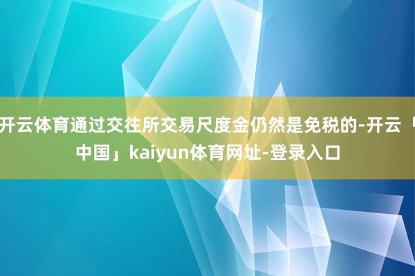 开云体育通过交往所交易尺度金仍然是免税的-开云「中国」kaiyun体育网址-登录入口