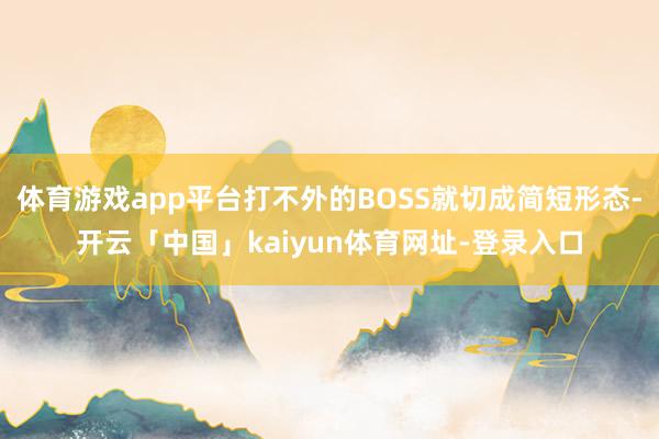 体育游戏app平台打不外的BOSS就切成简短形态-开云「中国」kaiyun体育网址-登录入口