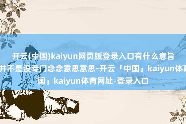 开云(中国)kaiyun网页版登录入口有什么意旨？”这么的声息并不是没专门念念意思意思-开云「中国」kaiyun体育网址-登录入口