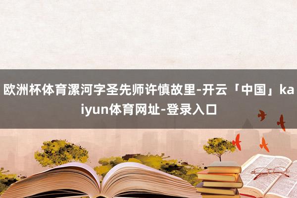 欧洲杯体育漯河字圣先师许慎故里-开云「中国」kaiyun体育网址-登录入口