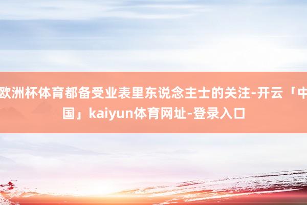 欧洲杯体育都备受业表里东说念主士的关注-开云「中国」kaiyun体育网址-登录入口