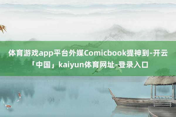 体育游戏app平台外媒Comicbook提神到-开云「中国」kaiyun体育网址-登录入口