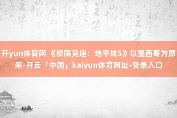 开yun体育网 《极限竞速:地平线5》以墨西哥为原来-开云「中国」kaiyun体育网址-登录入口