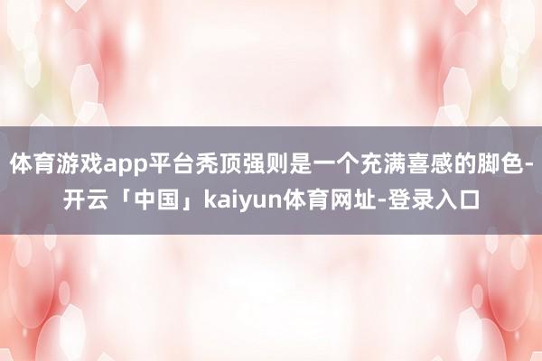 体育游戏app平台秃顶强则是一个充满喜感的脚色-开云「中国」kaiyun体育网址-登录入口