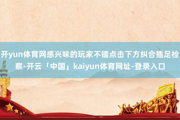 开yun体育网感兴味的玩家不错点击下方纠合插足检察-开云「中国」kaiyun体育网址-登录入口
